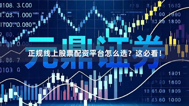 正规线上股票配资平台怎么选？这必看！