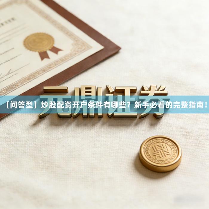 【问答型】炒股配资开户条件有哪些？新手必看的完整指南！
