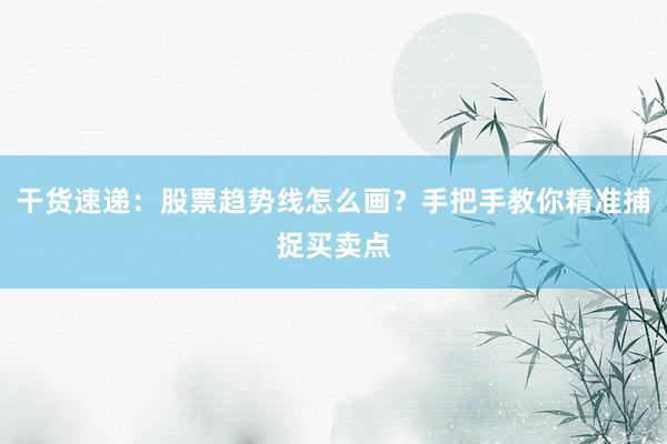 干货速递：股票趋势线怎么画？手把手教你精准捕捉买卖点