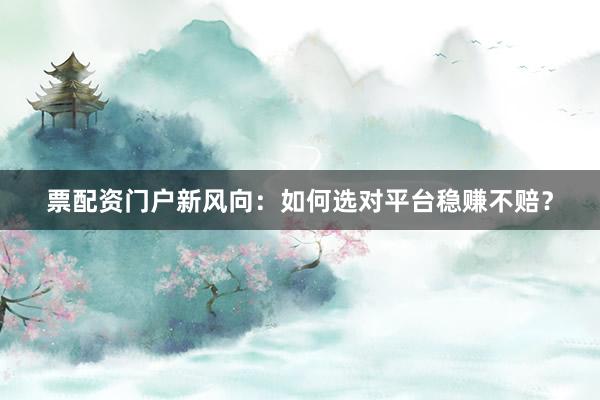 票配资门户新风向：如何选对平台稳赚不赔？