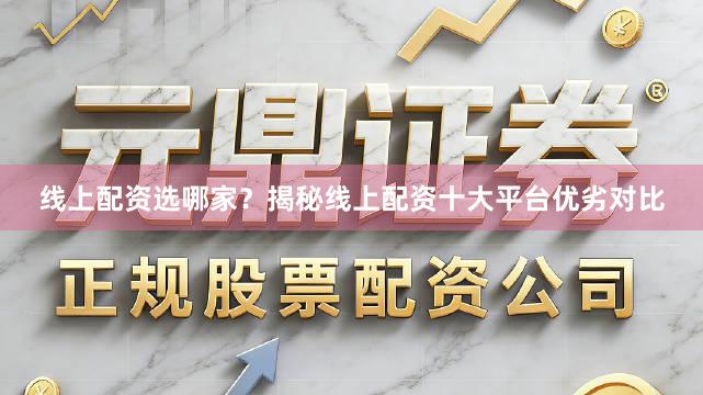 线上配资选哪家？揭秘线上配资十大平台优劣对比