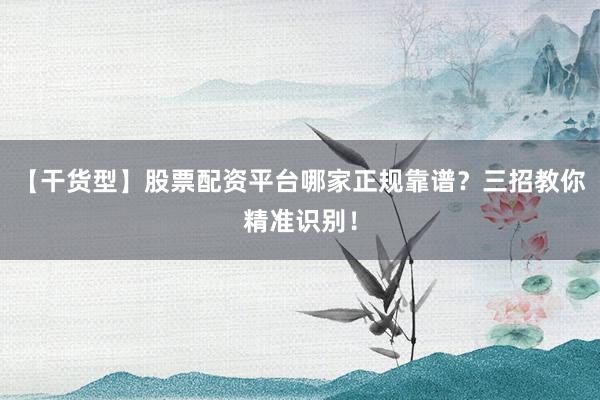 【干货型】股票配资平台哪家正规靠谱？三招教你精准识别！