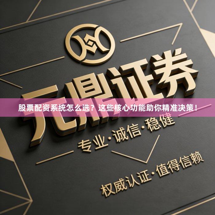 股票配资系统怎么选？这些核心功能助你精准决策！