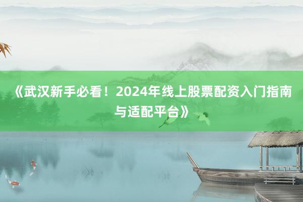 《武汉新手必看！2024年线上股票配资入门指南与适配平台》
