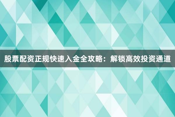 股票配资正规快速入金全攻略：解锁高效投资通道