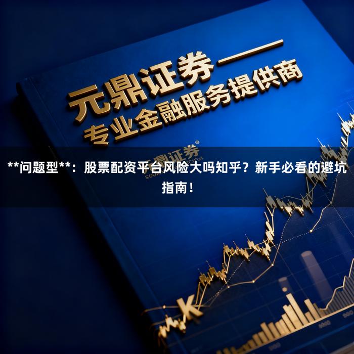 **问题型**：股票配资平台风险大吗知乎？新手必看的避坑指南！