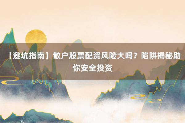 【避坑指南】散户股票配资风险大吗？陷阱揭秘助你安全投资