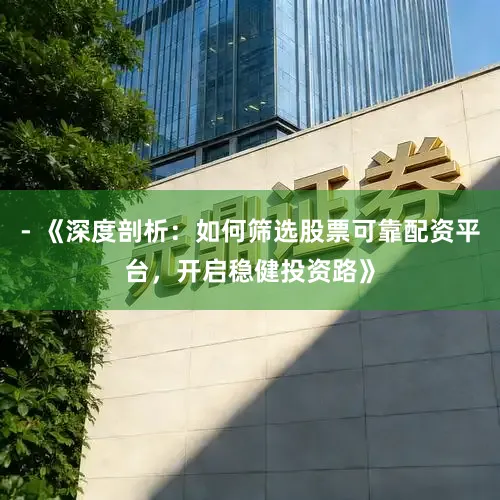 - 《深度剖析：如何筛选股票可靠配资平台，开启稳健投资路》