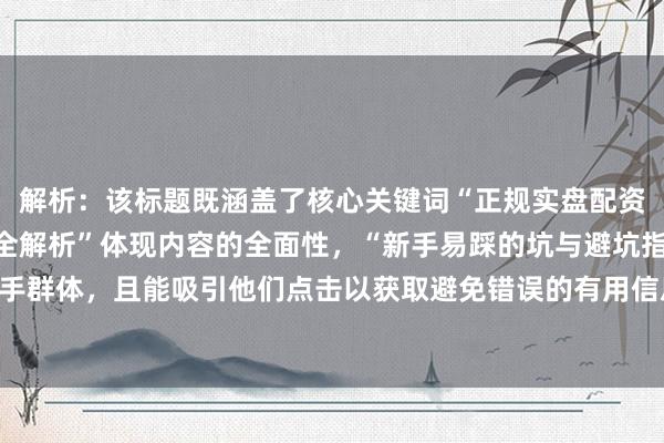 解析：该标题既涵盖了核心关键词“正规实盘配资安全性分析”，又以“全解析”体现内容的全面性，“新手易踩的坑与避坑指南”直接点明面向新手群体，且能吸引他们点击以获取避免错误的有用信息，符合百度SEO对标题吸引力和关键词匹配的要求。