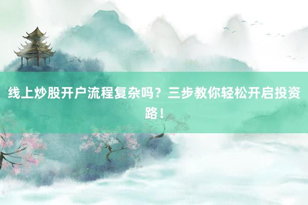 线上炒股开户流程复杂吗？三步教你轻松开启投资路！