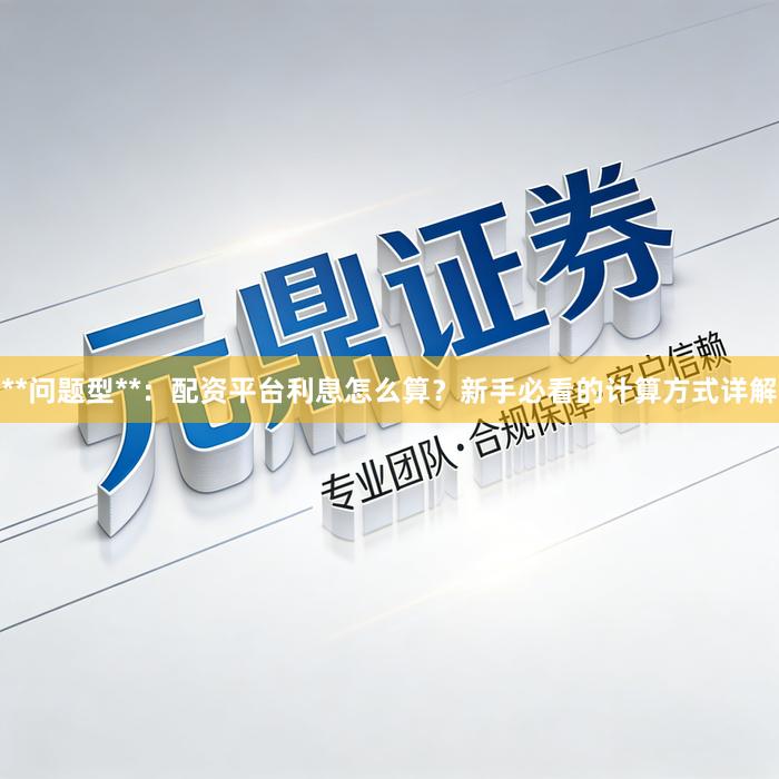 **问题型**：配资平台利息怎么算？新手必看的计算方式详解