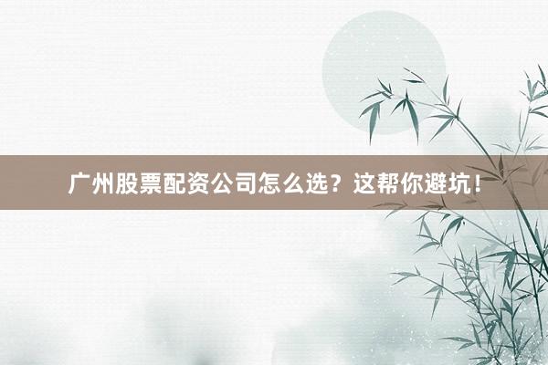 广州股票配资公司怎么选？这帮你避坑！