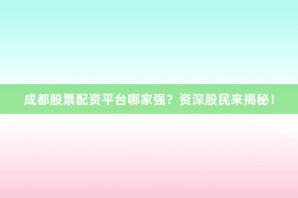成都股票配资平台哪家强？资深股民来揭秘！