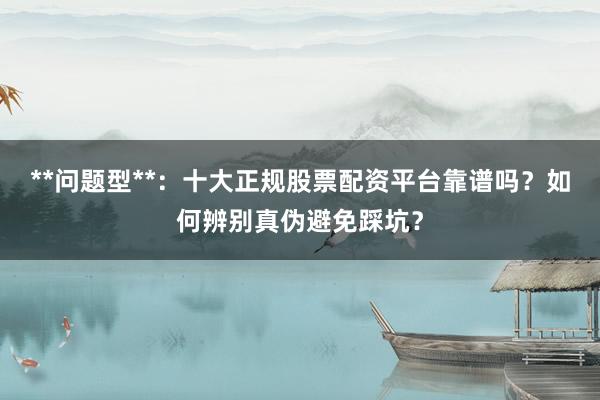**问题型**：十大正规股票配资平台靠谱吗？如何辨别真伪避免踩坑？