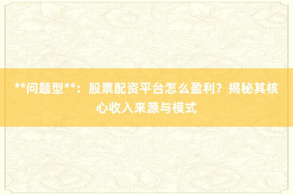 **问题型**：股票配资平台怎么盈利？揭秘其核心收入来源与模式