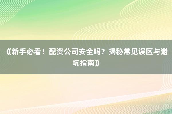 《新手必看！配资公司安全吗？揭秘常见误区与避坑指南》