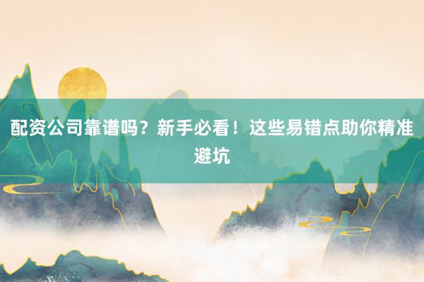 配资公司靠谱吗？新手必看！这些易错点助你精准避坑