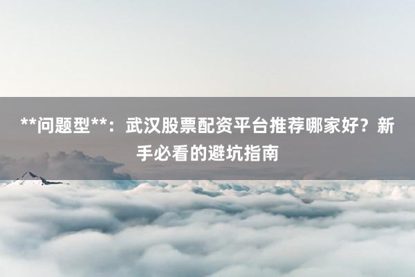 **问题型**：武汉股票配资平台推荐哪家好？新手必看的避坑指南
