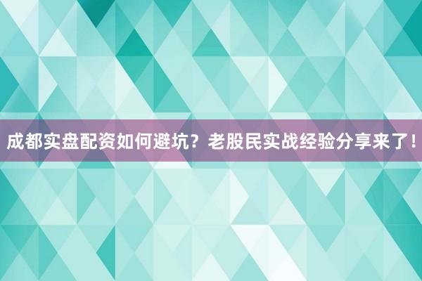 成都实盘配资如何避坑？老股民实战经验分享来了！