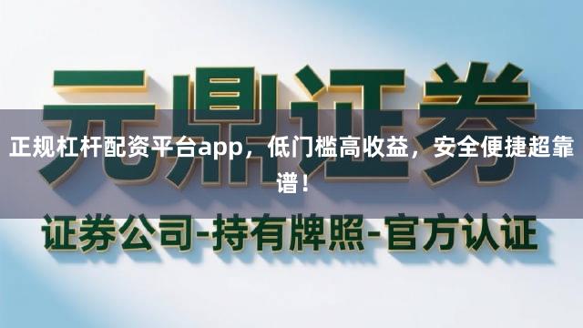 正规杠杆配资平台app，低门槛高收益，安全便捷超靠谱！
