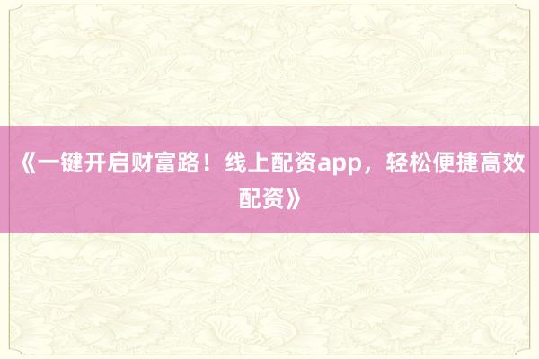 《一键开启财富路！线上配资app，轻松便捷高效配资》