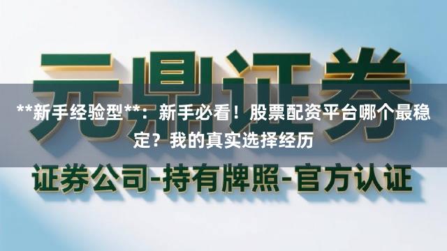 **新手经验型**：新手必看！股票配资平台哪个最稳定？我的真实选择经历