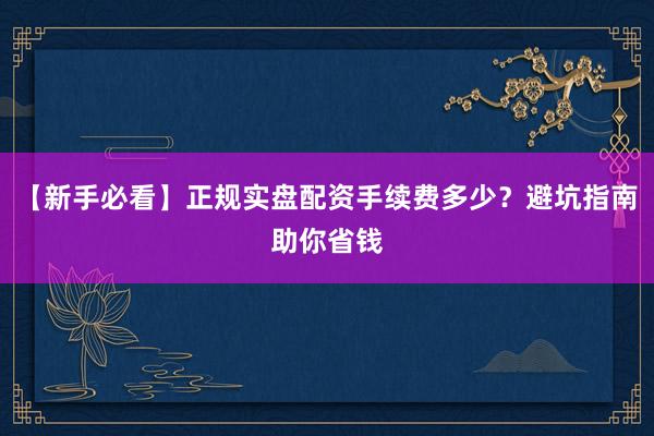 【新手必看】正规实盘配资手续费多少？避坑指南助你省钱
