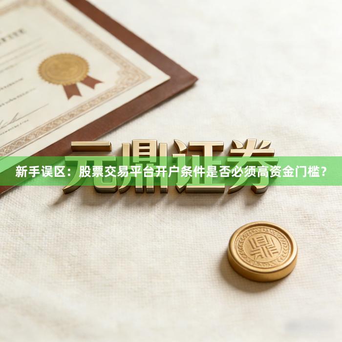 新手误区：股票交易平台开户条件是否必须高资金门槛？