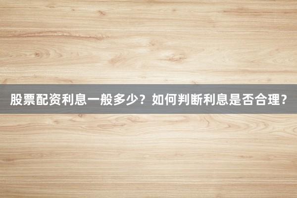 股票配资利息一般多少？如何判断利息是否合理？